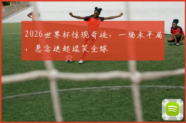 2026世界杯惊现奇迹，一场未平局，悬念迭起逗笑全球