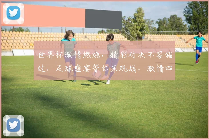 世界杯激情燃烧，精彩对决不容错过，足球盛宴等你来观战，激情四溢，一触即发