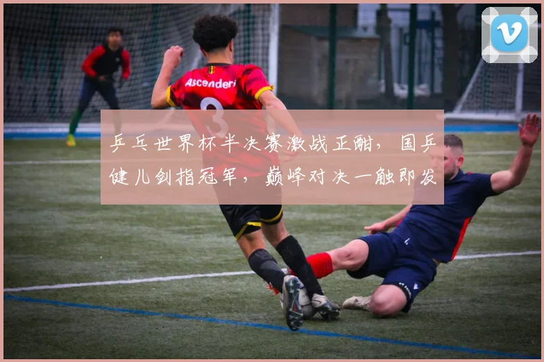 乒乓世界杯半决赛激战正酣，国乒健儿剑指冠军，巅峰对决一触即发，精彩不容错过