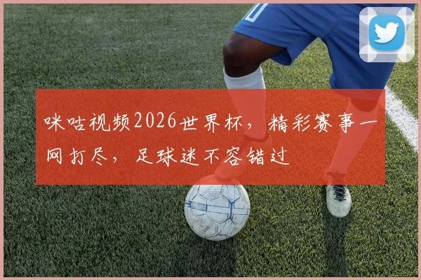 咪咕视频2026世界杯，精彩赛事一网打尽，足球迷不容错过